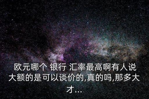  歐元哪個(gè) 銀行 匯率最高啊有人說(shuō)大額的是可以談價(jià)的,真的嗎,那多大才...