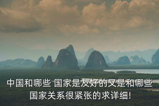 中國(guó)和哪些 國(guó)家是友好的又是和哪些 國(guó)家關(guān)系很緊張的求詳細(xì)!