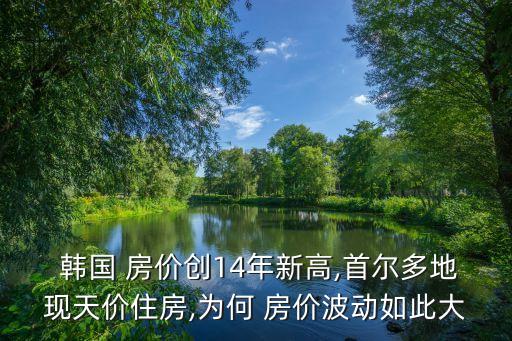  韓國 房?jī)r(jià)創(chuàng)14年新高,首爾多地現(xiàn)天價(jià)住房,為何 房?jī)r(jià)波動(dòng)如此大