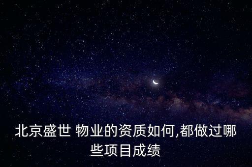 北京盛世 物業(yè)的資質(zhì)如何,都做過哪些項(xiàng)目成績(jī)