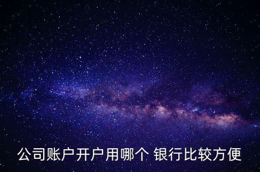 公司賬戶(hù)開(kāi)戶(hù)用哪個(gè) 銀行比較方便