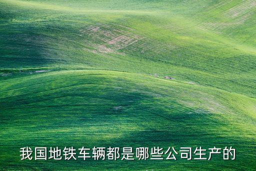 我國地鐵車輛都是哪些公司生產(chǎn)的