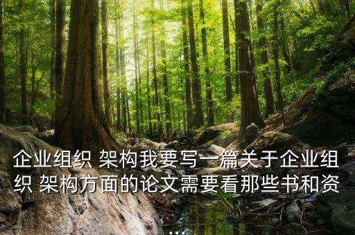 企業(yè)組織 架構我要寫一篇關于企業(yè)組織 架構方面的論文需要看那些書和資...