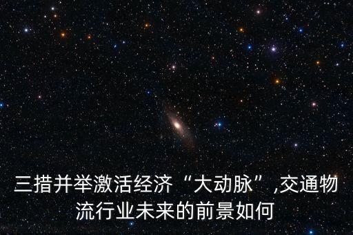 三措并舉激活經(jīng)濟(jì)“大動(dòng)脈”,交通物流行業(yè)未來的前景如何