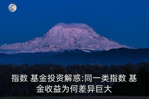 指數(shù) 基金投資解惑:同一類指數(shù) 基金收益為何差異巨大
