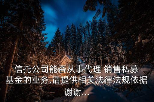  信托公司能否從事代理 銷售私募 基金的業(yè)務,請?zhí)峁┫嚓P(guān)法律法規(guī)依據(jù)謝謝...