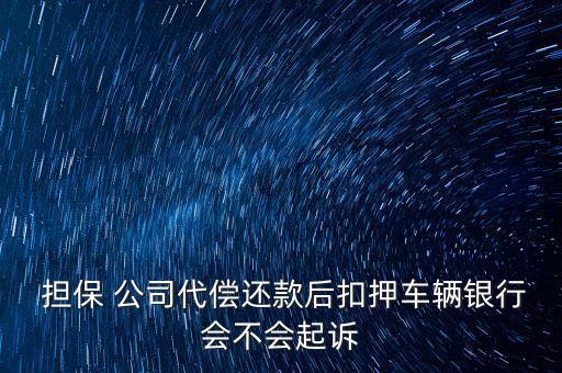  擔(dān)保 公司代償還款后扣押車輛銀行會(huì)不會(huì)起訴