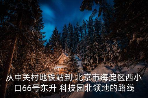 從中關村地鐵站到 北京市海淀區(qū)西小口66號東升 科技園北領地的路線