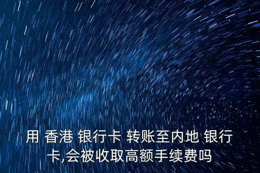 用 香港 銀行卡 轉賬至內地 銀行卡,會被收取高額手續(xù)費嗎