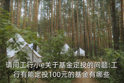 請(qǐng)問(wèn)工行小e關(guān)于基金定投的問(wèn)題:工行有能定投100元的基金有哪些