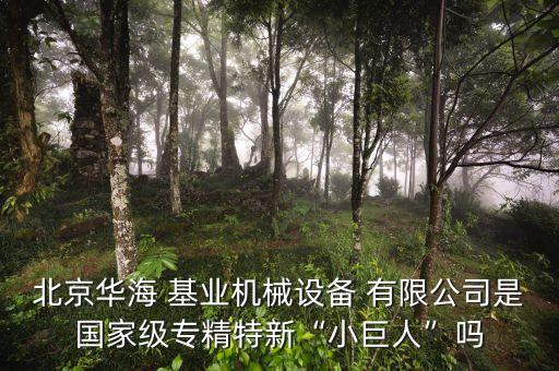 北京華海 基業(yè)機(jī)械設(shè)備 有限公司是國(guó)家級(jí)專(zhuān)精特新“小巨人”嗎