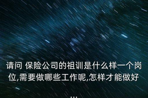 請問 保險(xiǎn)公司的祖訓(xùn)是什么樣一個崗位,需要做哪些工作呢,怎樣才能做好...