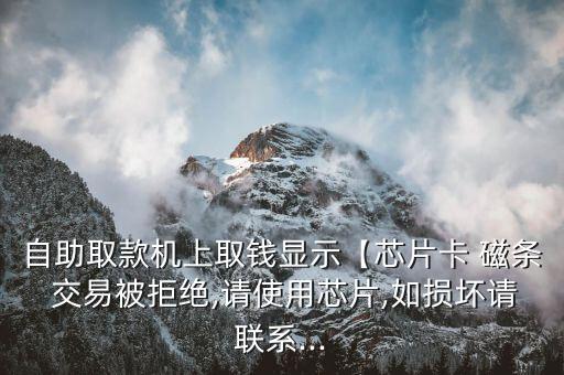 自助取款機(jī)上取錢顯示【芯片卡 磁條 交易被拒絕,請(qǐng)使用芯片,如損壞請(qǐng)聯(lián)系...
