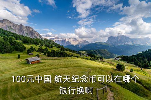 100元中國 航天紀(jì)念幣可以在哪個 銀行換啊