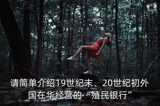 請(qǐng)簡(jiǎn)單介紹19世紀(jì)末、20世紀(jì)初外國(guó)在華經(jīng)營(yíng)的“殖民銀行”