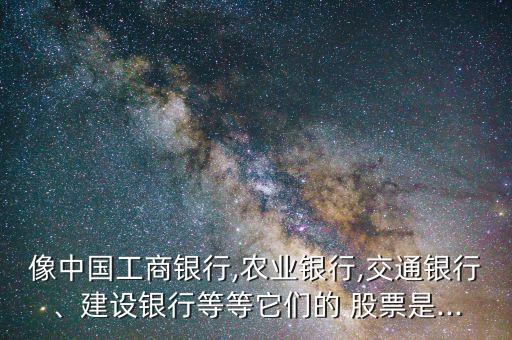 像中國工商銀行,農業(yè)銀行,交通銀行、建設銀行等等它們的 股票是...