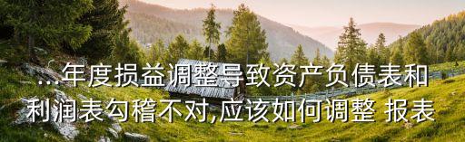 ...年度損益調(diào)整導(dǎo)致資產(chǎn)負(fù)債表和利潤(rùn)表勾稽不對(duì),應(yīng)該如何調(diào)整 報(bào)表