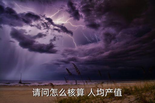 請(qǐng)問怎么核算 人均產(chǎn)值