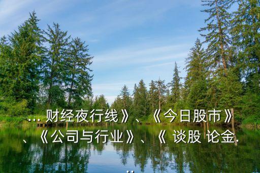 ... 財(cái)經(jīng)夜行線(xiàn)》、《今日股市》、《公司與行業(yè)》、《 談股 論金...