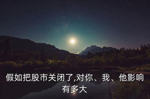 假如把股市關(guān)閉了,對(duì)你、我、他影響有多大