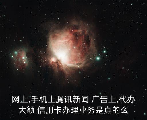 網(wǎng)上,手機上騰訊新聞 廣告上,代辦大額 信用卡辦理業(yè)務是真的么
