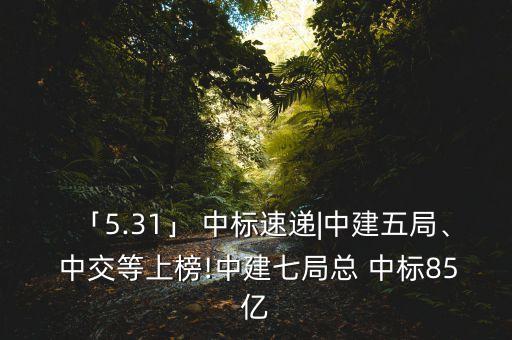 「5.31」 中標(biāo)速遞|中建五局、 中交等上榜!中建七局總 中標(biāo)85億