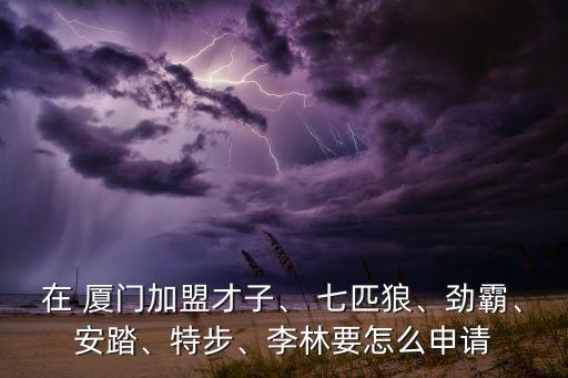 在 廈門加盟才子、 七匹狼、勁霸、安踏、特步、李林要怎么申請(qǐng)