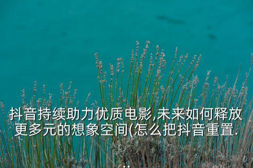 抖音持續(xù)助力優(yōu)質(zhì)電影,未來如何釋放更多元的想象空間(怎么把抖音重置...
