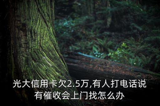 光大信用卡欠2.5萬(wàn),有人打電話(huà)說(shuō)有催收會(huì)上門(mén)找怎么辦