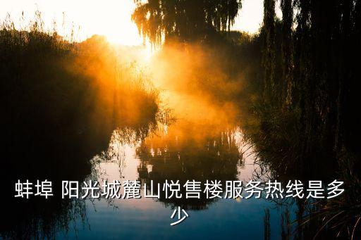 蚌埠 陽(yáng)光城麓山悅售樓服務(wù)熱線(xiàn)是多少