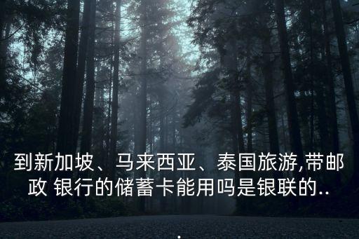 到新加坡、馬來西亞、泰國旅游,帶郵政 銀行的儲蓄卡能用嗎是銀聯(lián)的...