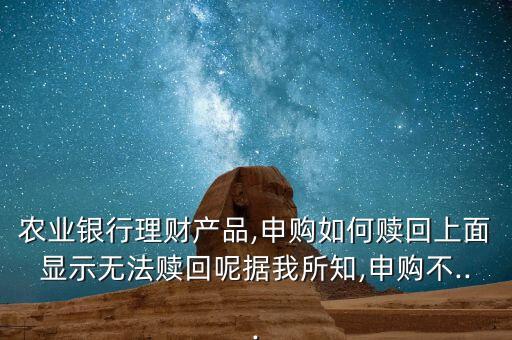 農(nóng)業(yè)銀行理財(cái)產(chǎn)品,申購(gòu)如何贖回上面顯示無法贖回呢?fù)?jù)我所知,申購(gòu)不...