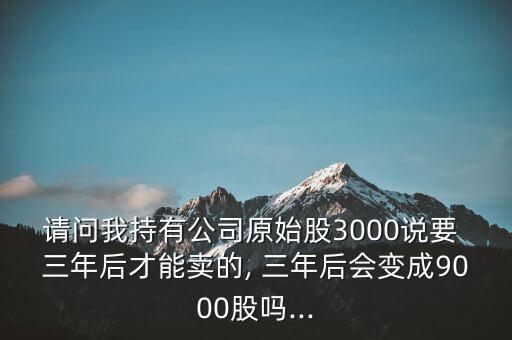 請問我持有公司原始股3000說要 三年后才能賣的, 三年后會(huì)變成9000股嗎...