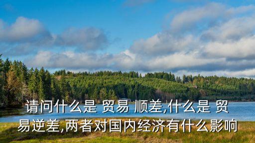 請問什么是 貿(mào)易 順差,什么是 貿(mào)易逆差,兩者對國內(nèi)經(jīng)濟(jì)有什么影響