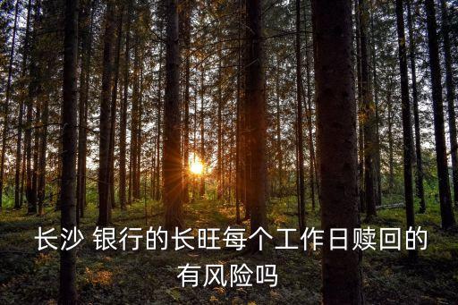  長沙 銀行的長旺每個(gè)工作日贖回的有風(fēng)險(xiǎn)嗎