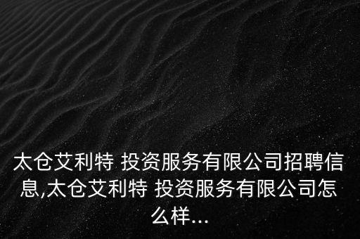 太倉艾利特 投資服務(wù)有限公司招聘信息,太倉艾利特 投資服務(wù)有限公司怎么樣...