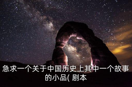 急求一個(gè)關(guān)于中國(guó)歷史上其中一個(gè)故事的小品( 劇本