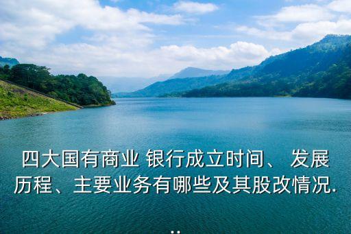 四大國(guó)有商業(yè) 銀行成立時(shí)間、 發(fā)展歷程、主要業(yè)務(wù)有哪些及其股改情況...