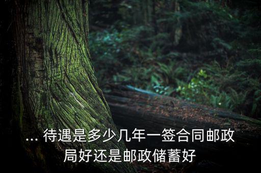 ... 待遇是多少幾年一簽合同郵政局好還是郵政儲(chǔ)蓄好