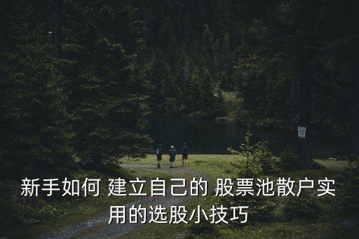 新手如何 建立自己的 股票池散戶實(shí)用的選股小技巧