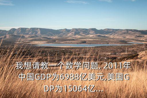 我想請(qǐng)教一個(gè)數(shù)學(xué)問(wèn)題, 2011年中國(guó)GDP為6988億美元,美國(guó)GDP為15064億...