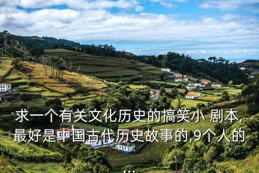 求一個(gè)有關(guān)文化歷史的搞笑小 劇本,最好是中國(guó)古代歷史故事的,9個(gè)人的...