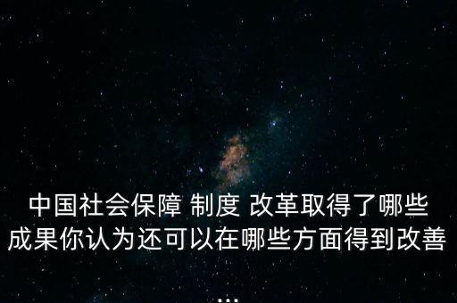 中國社會(huì)保障 制度 改革取得了哪些成果你認(rèn)為還可以在哪些方面得到改善...