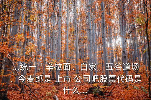 ...統(tǒng)一、辛拉面、白家、五谷道場、今麥郎是 上市 公司吧股票代碼是什么...
