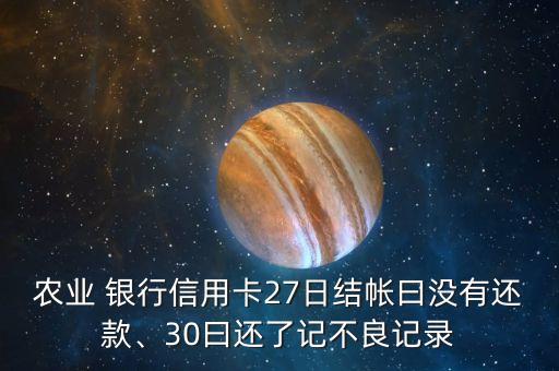 農業(yè) 銀行信用卡27日結帳曰沒有還款、30曰還了記不良記錄