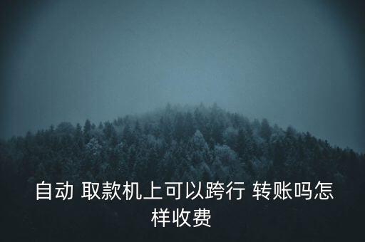  自動 取款機上可以跨行 轉賬嗎怎樣收費