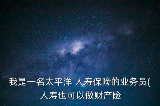 我是一名太平洋 人壽保險的業(yè)務員( 人壽也可以做財產(chǎn)險