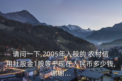 請問一下,2005年入股的 農村信用社股金1股等于現(xiàn)在人民幣多少錢,謝謝...