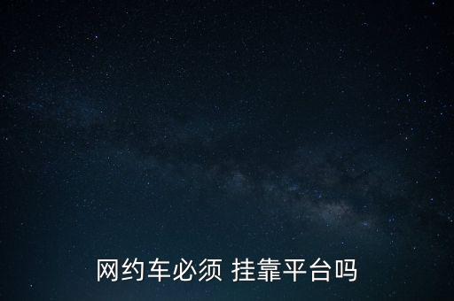 網(wǎng)約車(chē)必須 掛靠平臺(tái)嗎