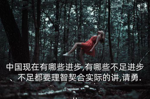 中國(guó)現(xiàn)在有哪些進(jìn)步,有哪些不足進(jìn)步、不足都要理智契合實(shí)際的講,請(qǐng)勇...